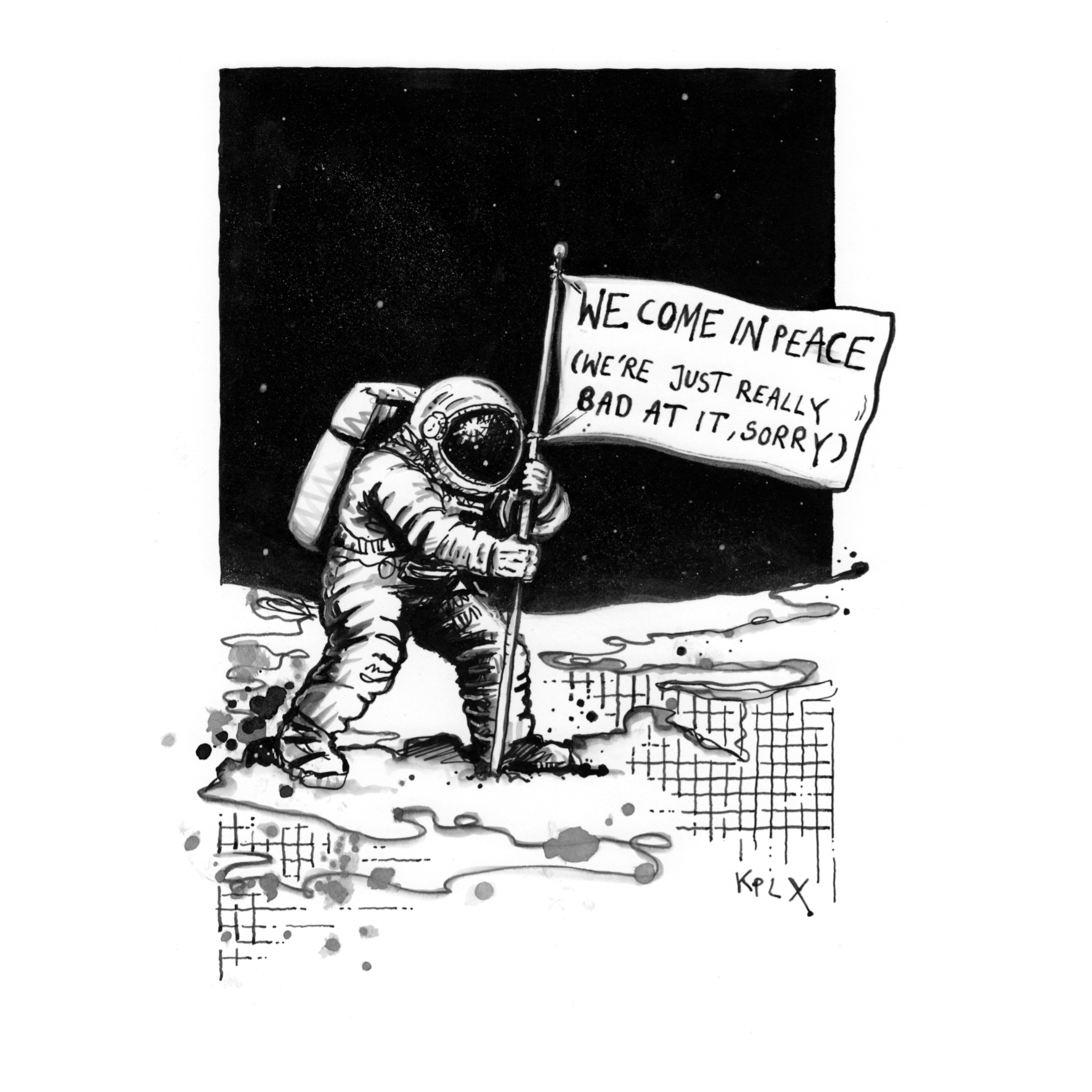 DE: Schwarz-weiße Tuschezeichnung auf A4: Ein Astronaut steht auf einer mondähnlichen Oberfläche im All und rammt eine Flagge in den Boden. Auf der Flagge steht: WE COME IN PEACE (WE’RE JUST REALLY BAD AT IT, SORRY).

EN: Black-and-white ink drawing on A4 paper: An astronaut stands on a moon-like surface in space, planting a flag into the ground. The flag reads: WE COME IN PEACE (WE’RE JUST REALLY BAD AT IT, SORRY).