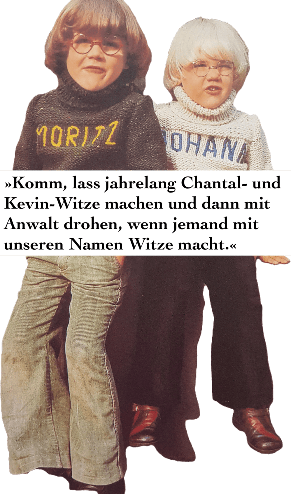 »Komm, lass jahrelangt Chantal- und  Kevin-Witze machen und dann mit  Anwalt drohen, wenn jemand mit unseren Namen Witze macht.«