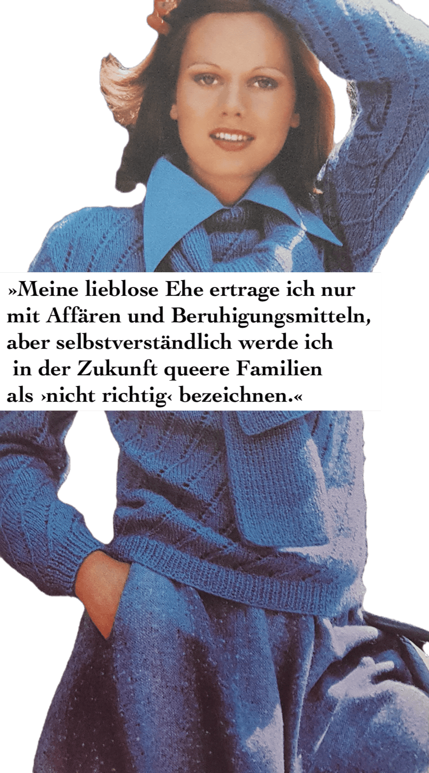 Weiße Person in selbstgestricktem Pullover. Text: »Meine lieblose Ehe ertrage ich nur mit Affären und Beruhigungsmitteln, aber selbstverständlich werde ich in der Zukunft queere Familien als ›nicht richtig‹ bezeichnen.«