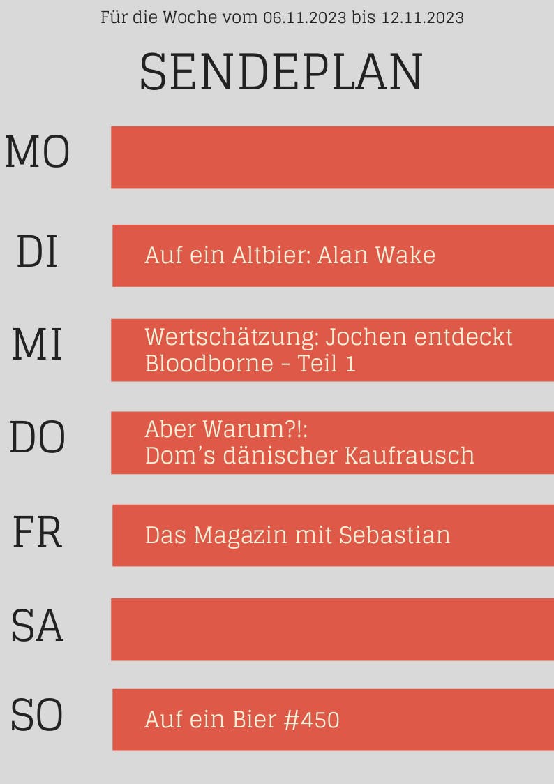 Sendeplan bis 12.11.2023
DI Auf ein Altbier: Alan Wake
MI Jochen spielt Bloodborne #1
DO Aber Warum?! Doms Urlaubs-Kaufrausch
FR Das Magazin mit Sebastian
SO Auf ein Bier #450