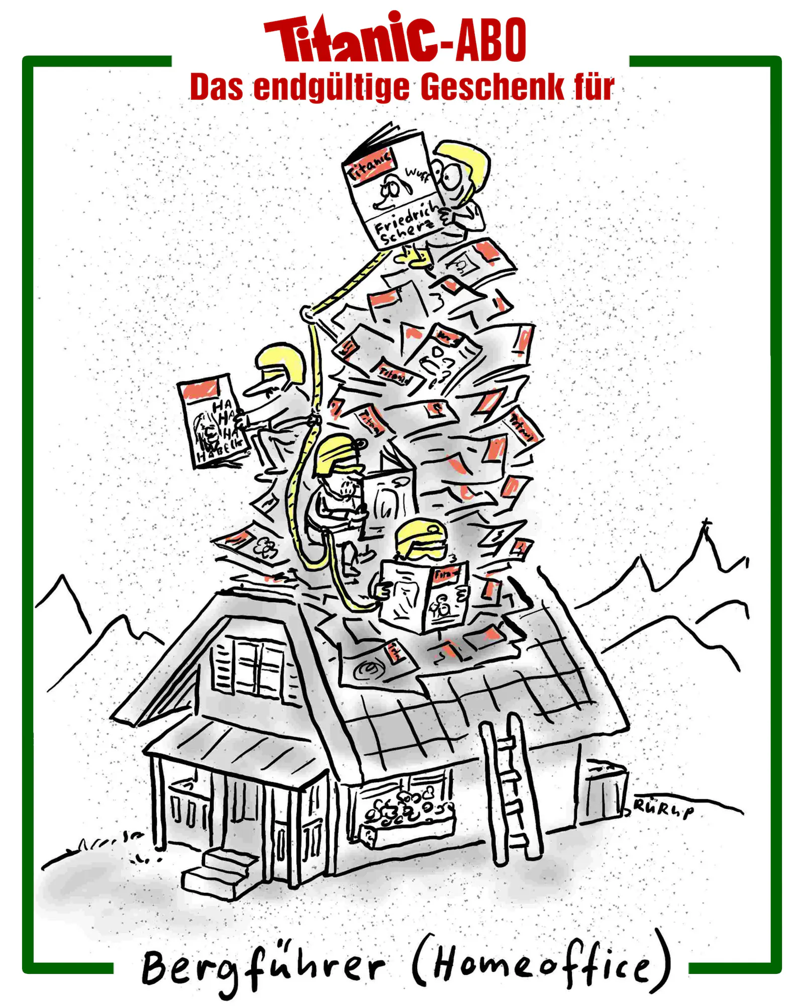 Cartoon von Stephan Rürup. Afu einem kleinen Häuschen stapeln sich TITANIC-Hefte zu einem Berg. Auf dem Berg sitzen mehrere Bergsteiger mit Helmen, die alle gerade eine TITANIC-Ausgabe lesen.
Text: TITANIC-Abo - Das endgültige Geschenk für Bergführer (Homeoffice)