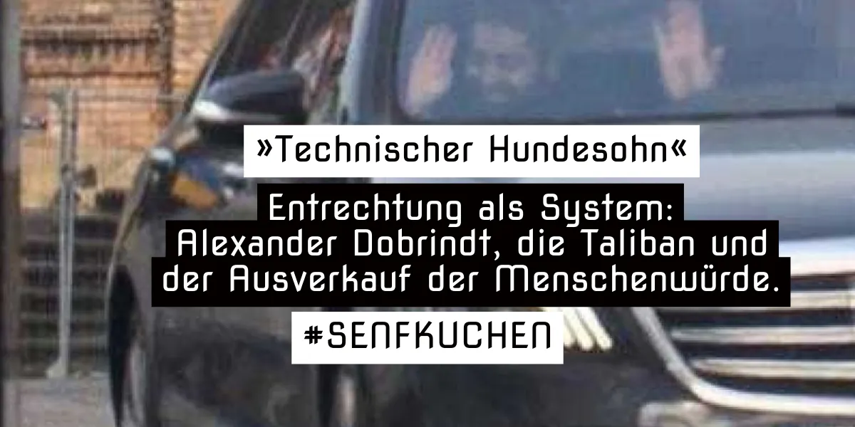 »Technischer Hundesohn«
Entrechtung als System:
Alexander Dobrindt, die Taliban und der Ausverkauf der Menschenwürde.
