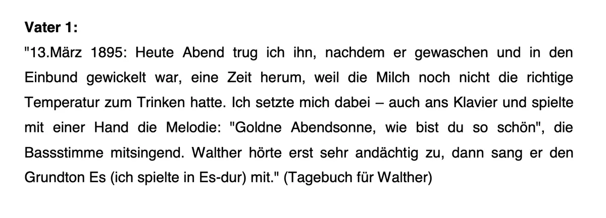 Screenshot aus dem Manuskript: "13. März 1895: Heute abend trug ich ihn, nachdem er gewaschen und in den Einbund gewicket war, eine Zeit herum, weil die Milch noch nicht die richtige Temperatur zum Trinken hatte. Ich setzte mich dabei - auch ans Klavier und spielte mit einer Hand die Melodie 'Goldne Abendsonne, wie bist du so schön', die Bassstimme mitsingend. Walther hörte erst sehr andächtig zu, dann sang er den Grundton Es (ich spielte in Es-dur) mit." (Tagebuch für Walther)