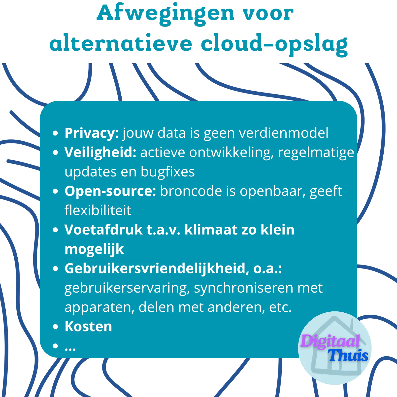 Afwegingen voor alternatieve cloud-opslag:
- Privacy: jouw data is geen verdienmodel
- Veiligheid: actieve ontwikkeling, regelmatige updates en bugfixes
- Open-source: broncode is openbaar, geeft flexibiliteit
- Voetafdruk t.a.v. klimaat zo klein mogelijk
- Gebruikersvriendelijkheid, o.a.: gebruikerservaring, synchroniseren met apparaten, delen met anderen, etc.
- Kosten
...