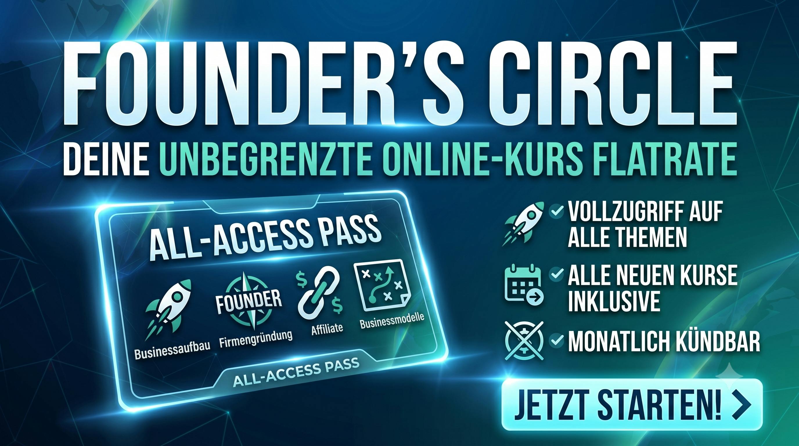 Werbestarkes Teaser-Bild für den „Founder's Circle“ mit dem Titel „Deine unbegrenzte Online-Kurs Flatrate“. Auf der linken Seite glänzt eine digitale „All-Access Pass“-Karte mit Icons für Businessaufbau, Firmengründung, Affiliate-Marketing und Businessmodelle. Rechts daneben listen grüne Häkchen die Vorteile auf: „Vollzugriff auf alle Themen“, „Alle neuen Kurse inklusive“ und „Monatlich kündbar“. Unten rechts befindet sich ein auffälliger Button mit der Aufschrift „Jetzt starten!“, eingebettet in einen modernen, futuristischen Hintergrund in Dunkelblau und Teal.