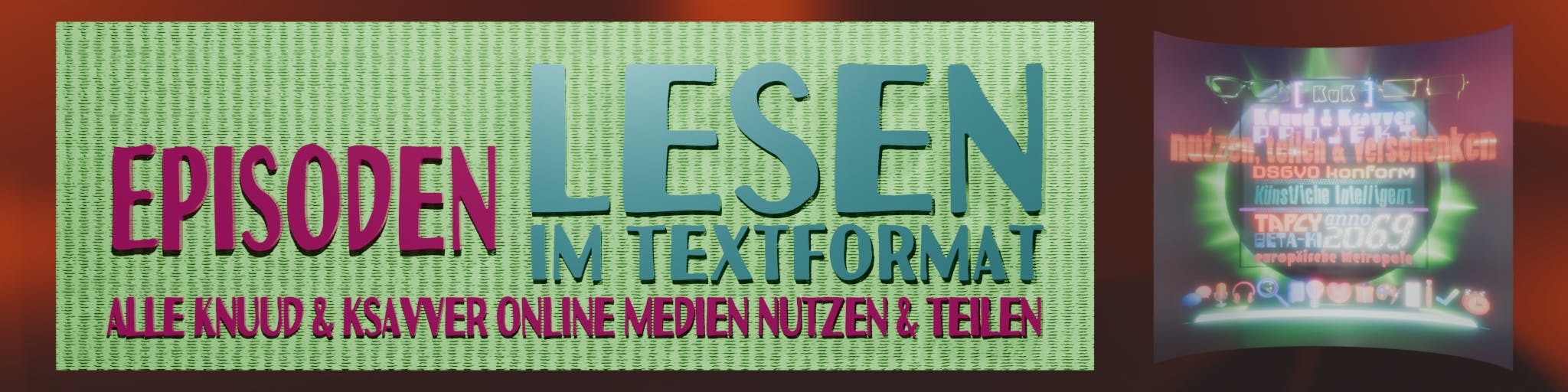 Auf senkrecht grün hell und dunkle gestreifter Rechtecksfläche steht in der linken Hälfte in großen roten 3D Lettern mittig 'Episoden' darunter quer über beide Hälften in rot 'alle Knuud & Ksavver online Medien nutzen & teilen' - in grünen 3D Buchstaben in der rechten Hälfte  steht größer 'Lesen' und darunter in gleicher Farbe über die "Lesen-Breite 'im Textformat' - hinter dem rechteck ist ein rot bis rotbrauner Frabverlauf zu sehen und rechts in eine Quadrat neben dem Rechteck das 3D Logo zu KuK P mit vielen multimedialen Details
