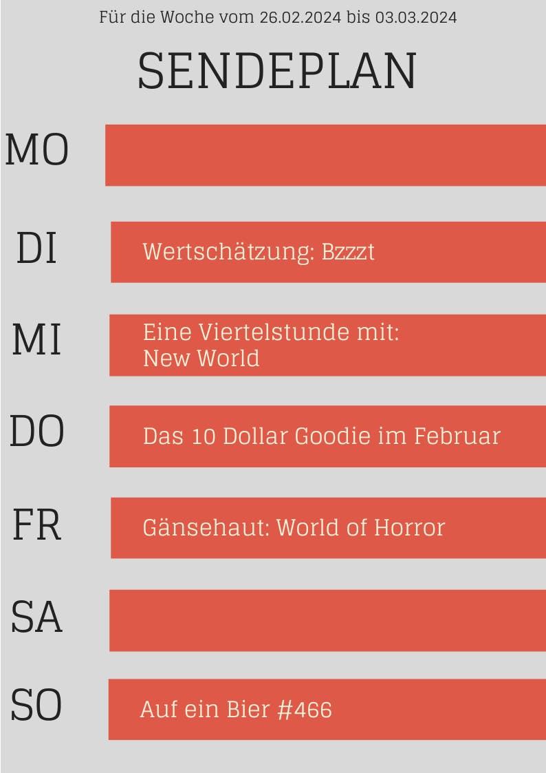 Sendeplan für die Woche vom 26.02.2024 bis 03.03.2024 
DI Wertschätzung: Bzzzt 
MI Eine Viertelstunde mit: New World
DO Das 10 Dollar Goodie im Februar
FR Gänsehaut: World of Horror
SO Auf ein Bier #466