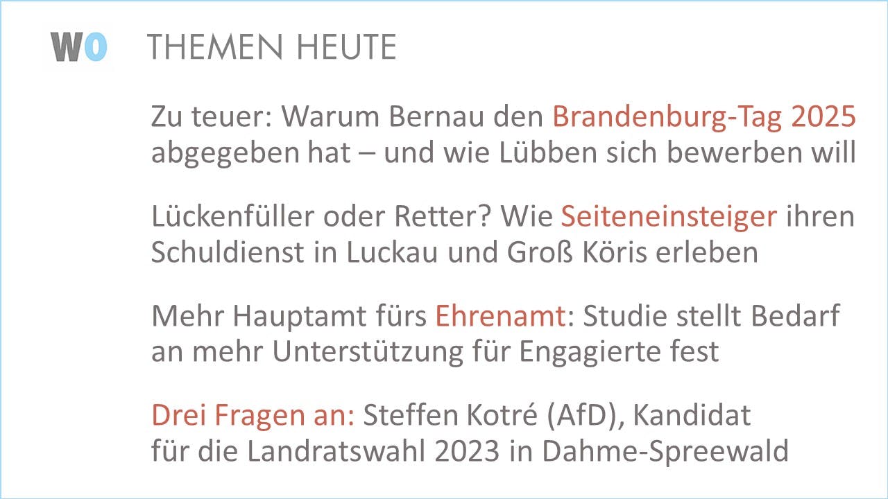 Themenübersicht:
Zu teuer: Warum Bernau den Brandenburg-Tag 2025 abgegeben hat – und wie Lübben sich bewerben will.
Lückenfüller oder Retter? Wie Seiteneinsteiger ihren Schuldienst in Luckau und Groß Köris erleben.
Mehr Hauptamt fürs Ehrenamt: Studie stellt Bedarf an mehr Unterstützung für Engagierte fest.
Drei Fragen an: Steffen Kotré (AfD), Kandidatfür die Landratswahl 2023 in Dahme-Spreewald.