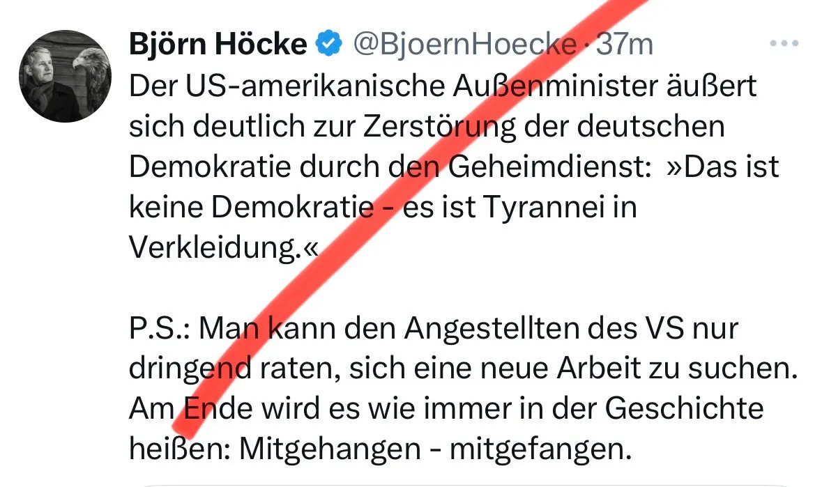Ein Tweet des AfD Politikers Höcke. Er schreibt auf hitlerfreaks dot com: „Der US-amerikanische Außenminister äußert sich deutlich zur Zerstörung der deutschen Demokratie durch den Geheimdienst: »Das ist keine Demokratie - es ist Tyrannei in Verkleidung.«
P.S.: Man kann den Angestellten des VS nur dringend raten, sich eine neue Arbeit zu suchen. Am Ende wird es wie immer in der Geschichte heißen: Mitgehangen - mitgefangen.“
