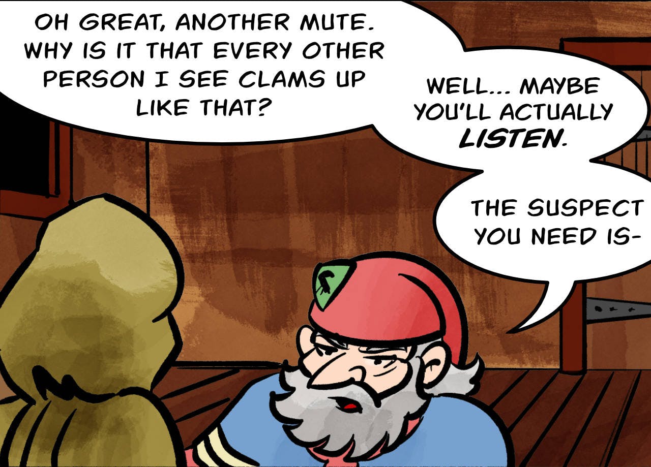 Panel 1.
Sheriff: Oh great, another mute. Why is it that every other person I see clams up like that?
Sheriff: Well… maybe you'll actually listen. 
Sheriff: Your suspect is…