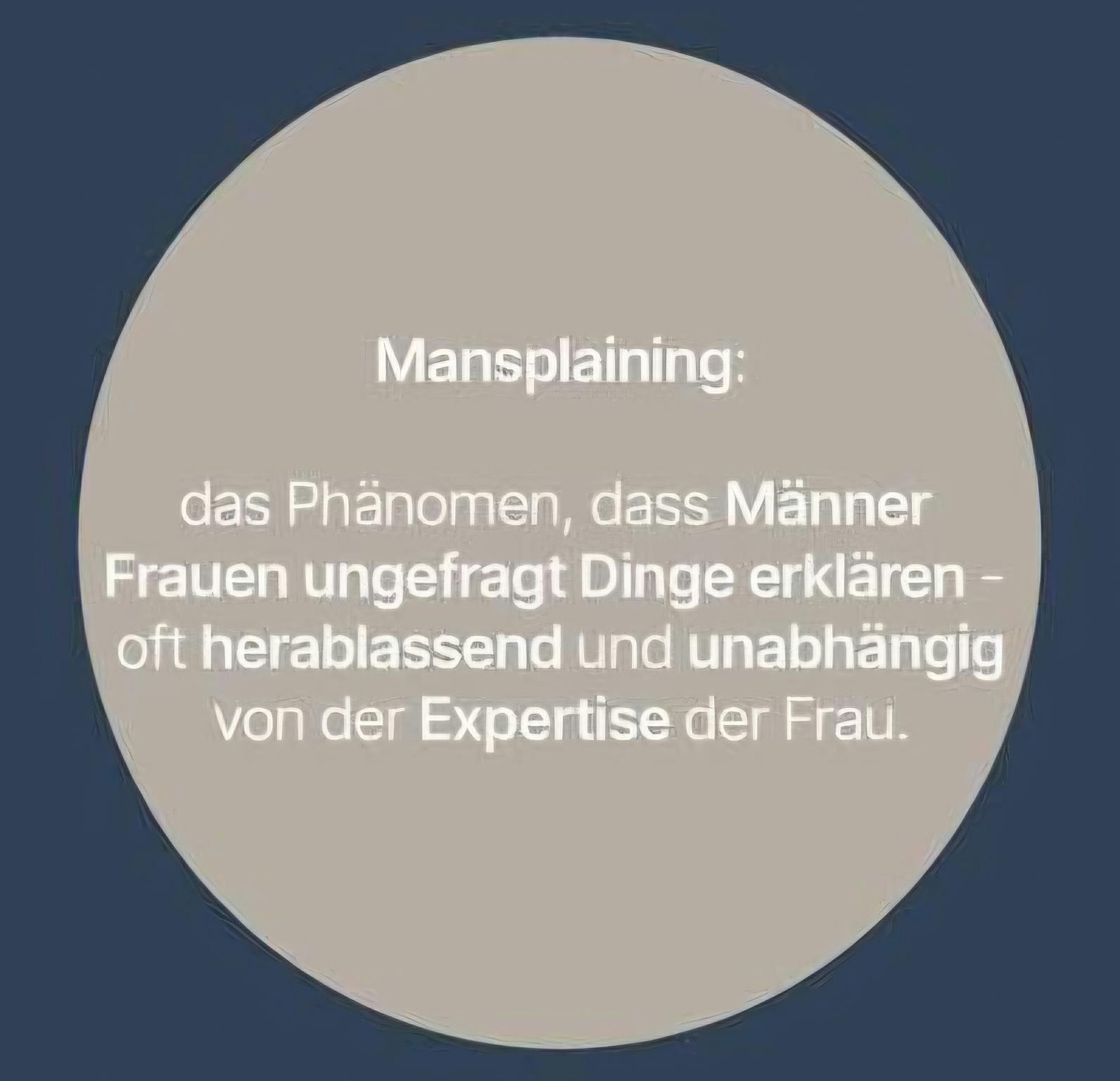 Mansplaining: das Phänomen, dass Männer Frauen ungefragt Dinge erklären — oft herablassend und unabhängig von der Expertise der Frau.