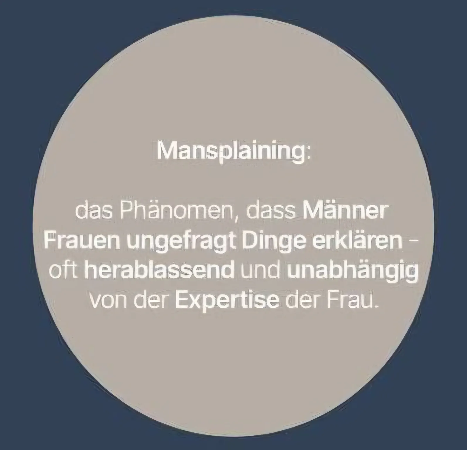 Mansplaining: das Phänomen, dass Männer Frauen ungefragt Dinge erklären — oft herablassend und unabhängig von der Expertise der Frau.
