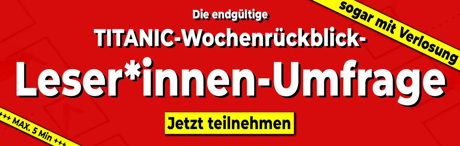 Die endgültige TITANIC-Wochenrückblick-Leser*innen-Umfrage.
Jetzt teilnehmen.
Sogar mit Verlosung.
Max. 5 Min
