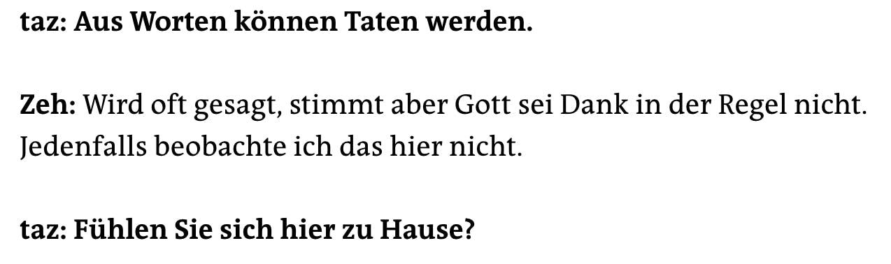 taz: Aus Worten können Taten werden.
Zeh: Wird oft gesagt, stimmt aber Gott sei Dank in der Regel nicht.
Jedenfalls beobachte ich das hier nicht.
taz: Fühlen Sie sich hier zu Hause?
