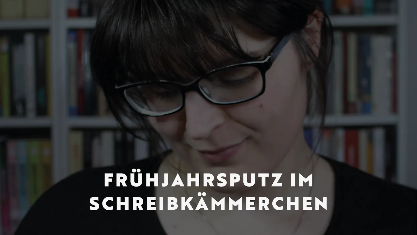 Ein abgedunkeltes Bild von mir vor einem Bücherregal, nach unten blickend. Darauf der Text: Frühjahrsputz im Schreibkämmerchen.
