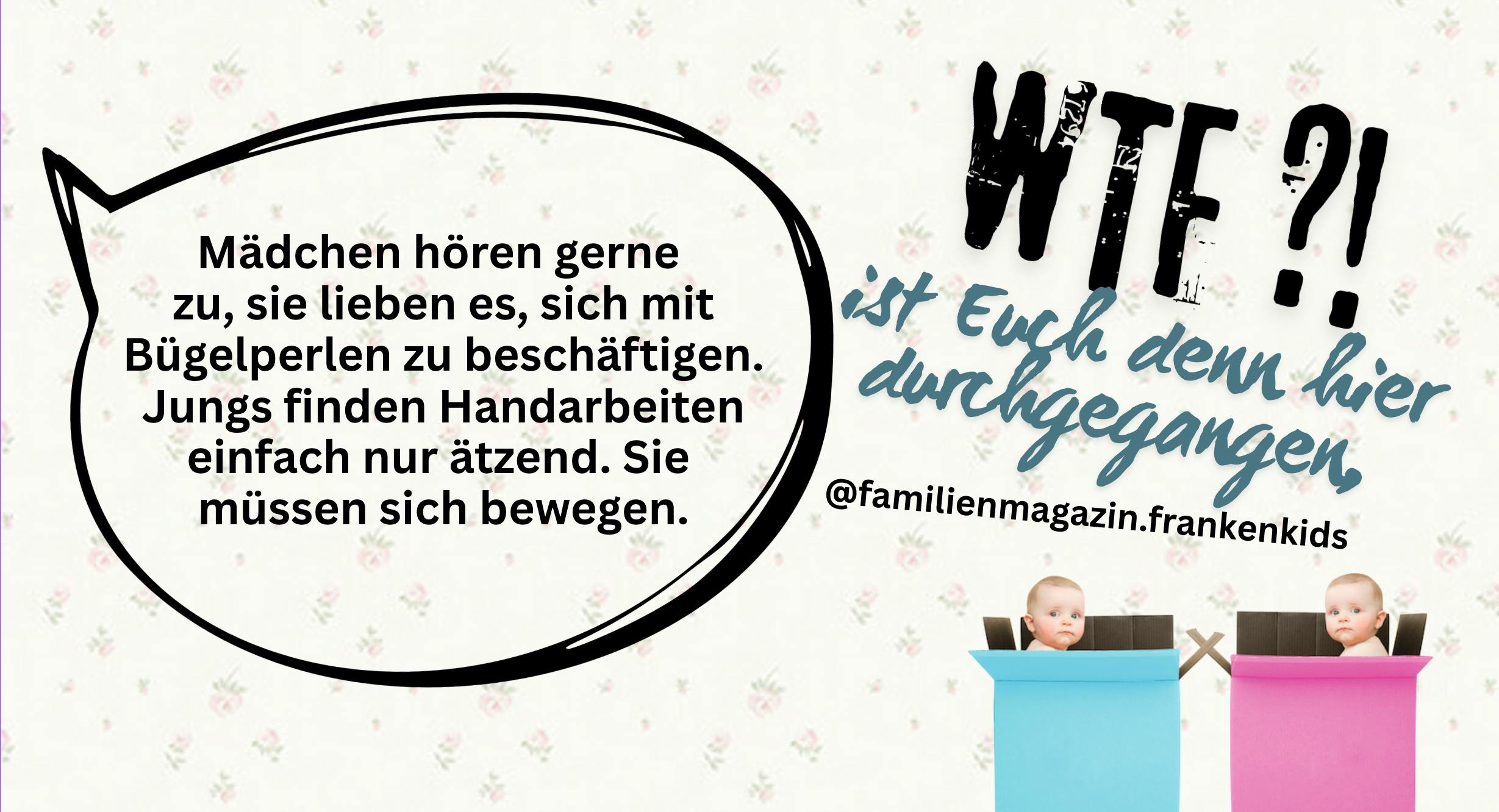"Mädchen hören gerne zu, sie lieben es, sich mit Bügelperlen zu beschäftigen. Jungs finden Handarbeiten einfach nur ätzend. Sie müssen sich bewegen." - Wie bitte? Was ist euch denn da durchgegangen, @ Familienmagazin-Frankenkids ?