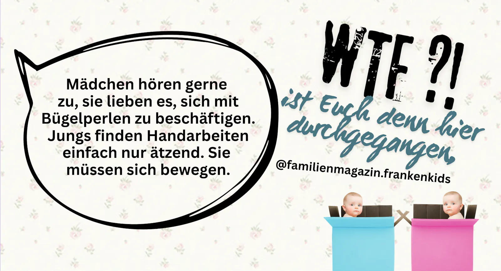 "Mädchen hören gerne zu, sie lieben es, sich mit Bügelperlen zu beschäftigen. Jungs finden Handarbeiten einfach nur ätzend. Sie müssen sich bewegen." - Wie bitte? Was ist euch denn da durchgegangen, @ Familienmagazin-Frankenkids ?