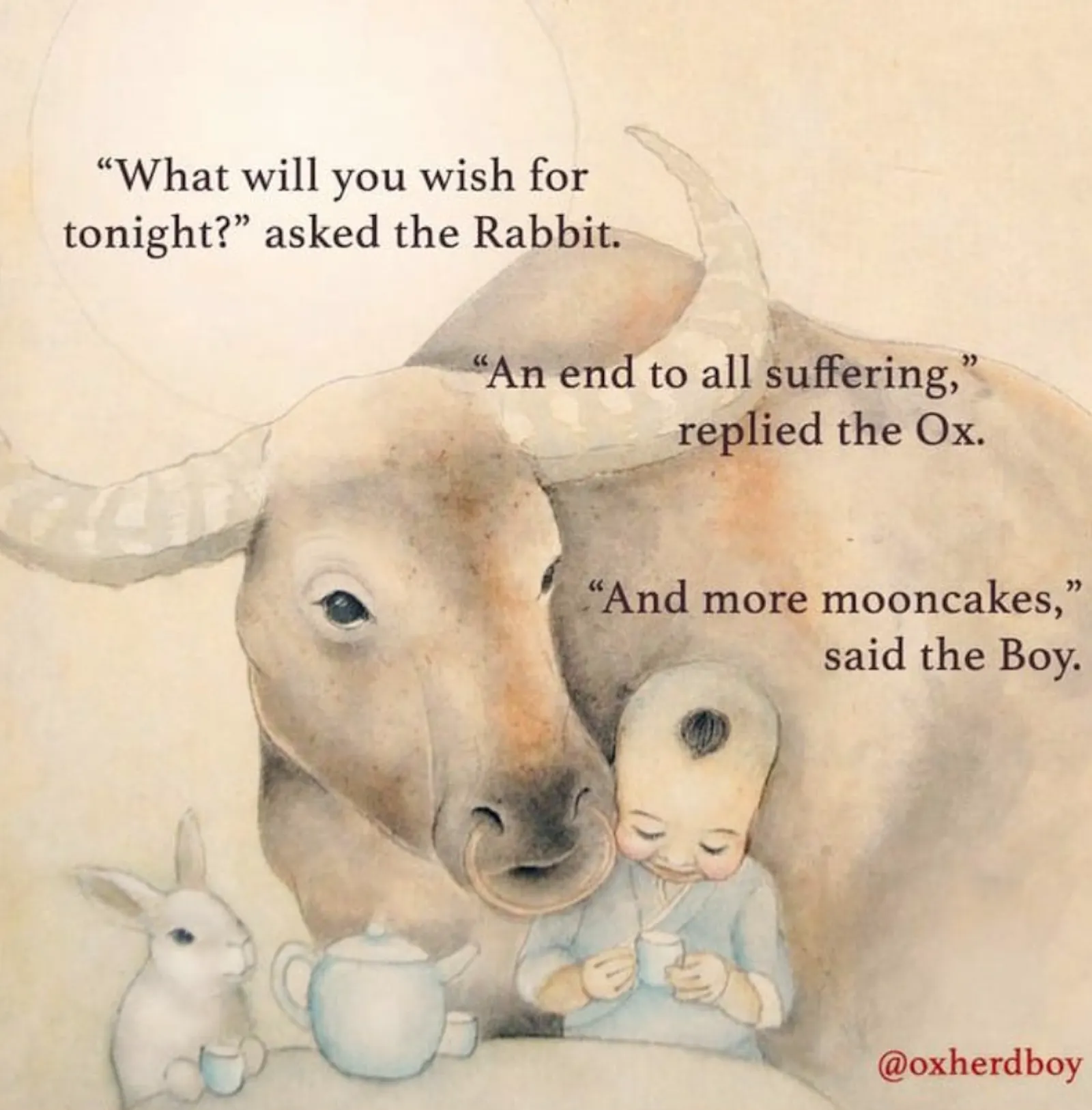 A rabbit, ox and boy gather around a table drinking tea and say: "What will you wish for tonight?" asked the Rabbit. 
"An end to all suffering," replied the Ox.
"And more mooncakes," said the Boy.
