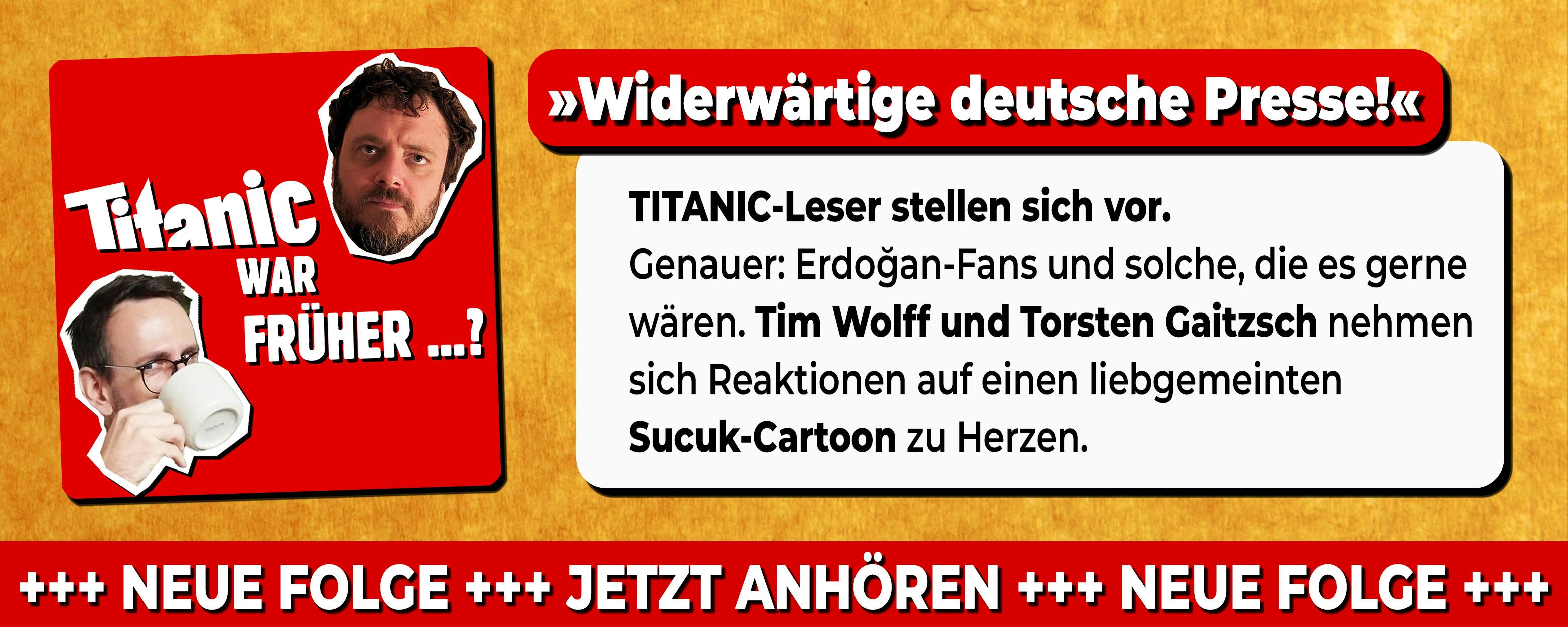 Anzeige für den endgültigen Re-Read-Podcast. 
Text: "Widerwärtige deutsche Presse!" 
TITANIC-Leser stellen sich vor. Genauer: Erdoğan-Fans und solche, die es gerne wären. Tim Wolff und Torsten Gaitzsch nehmen sich Reaktionen auf einen liebgemeinten 
Sucuk-Cartoon zu Herzen.
