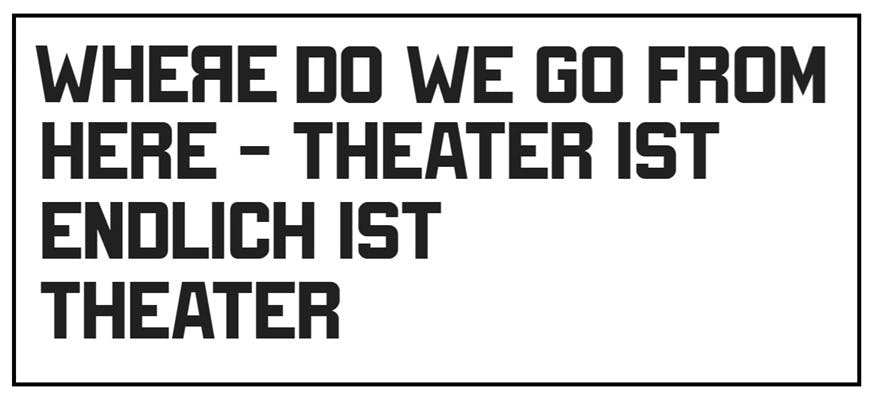 Schwarze Schrift auf weißem Hintergrund: WHEЯE DO WE GO FROM HERE - THEATER IST ENDLICH IST THEATER