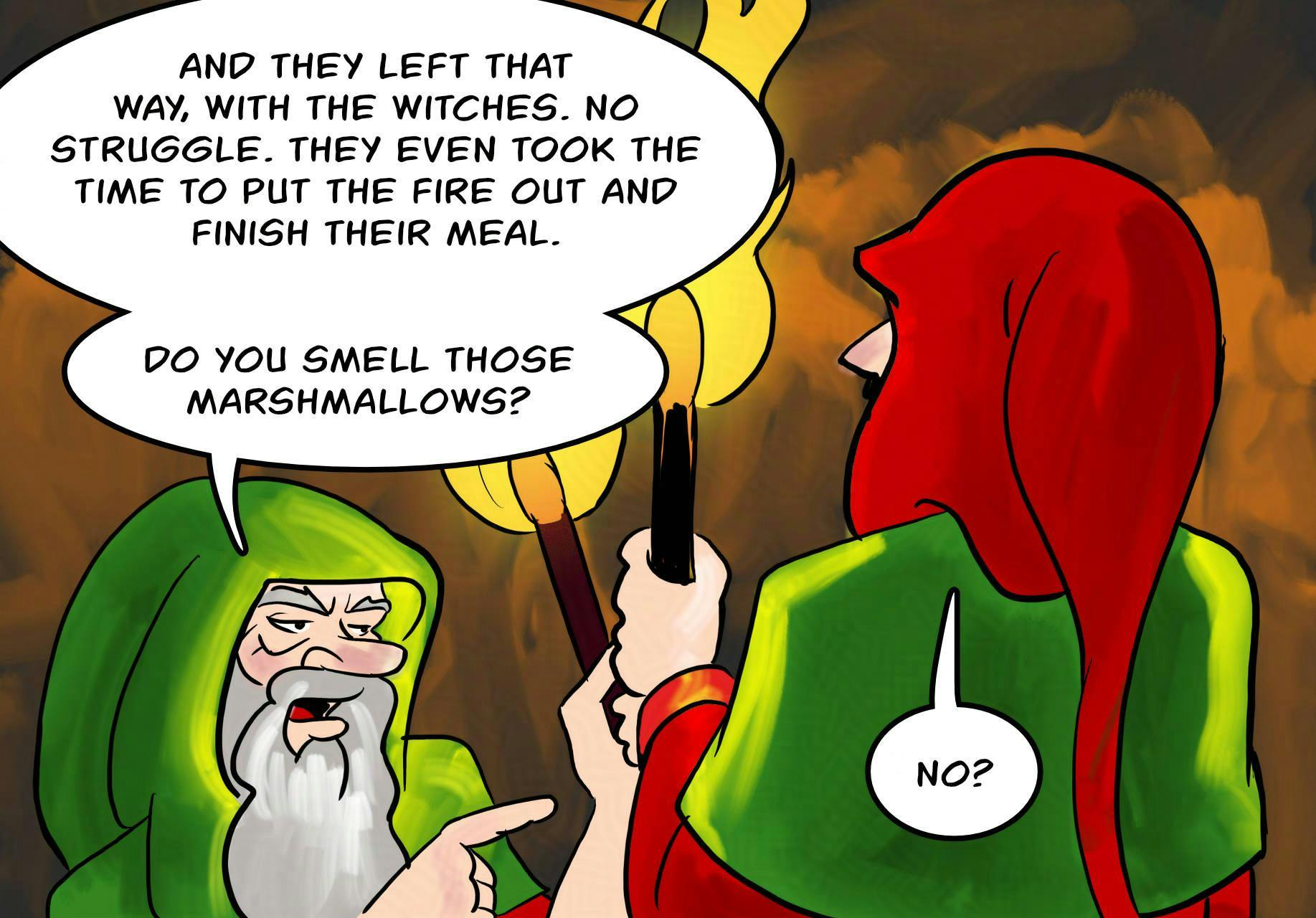 Panel 2.
Jake: And they left that way, with the witches. No struggle. They even took the time to put out the fire and finish their meal. Do you smell those marshmallows?
Jodoque: No?