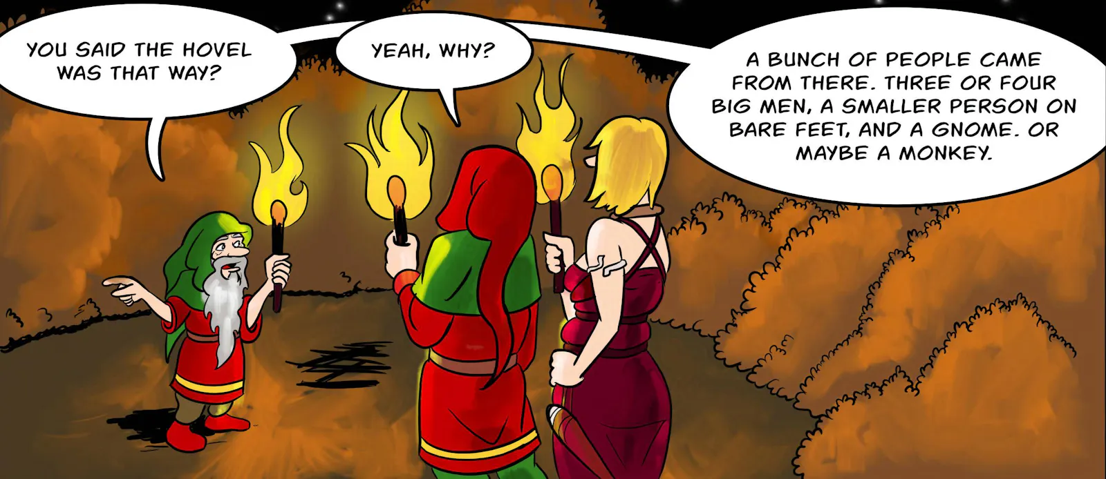 Panel 1.
Jake, Jodoque and Ragnarok are exploring the scene of the sabbat from where the witches were arrested. It's dark and they're carrying torches.
Jake: You said the hovel was that way?
Jodoque: Yeah, why?
Jake: A bunch of people came from there. Three or four big men, a smaller person on bare feet, and a gnome. Or maybe a monkey.