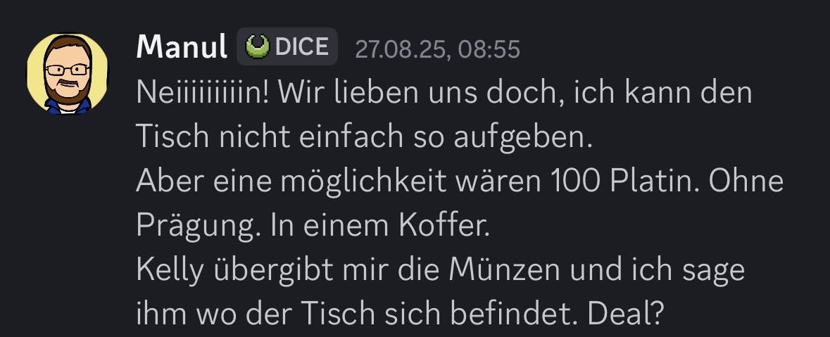 Screenshot einer Discord-Nachricht von „Manul“. Die Nachricht vom 27.08.25 um 08:55 Uhr lautet: „Neiiiiiiiiin! Wir lieben uns doch, ich kann den Tisch nicht einfach so aufgeben. Aber eine Möglichkeit wären 100 Platin. Ohne Prägung. In einem Koffer. Kelly übergibt mir die Münzen und ich sage ihm wo der Tisch sich befindet. Deal?“
