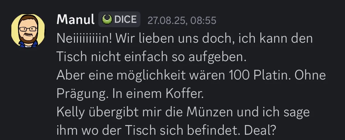 Screenshot einer Discord-Nachricht von „Manul“. Die Nachricht vom 27.08.25 um 08:55 Uhr lautet: „Neiiiiiiiiin! Wir lieben uns doch, ich kann den Tisch nicht einfach so aufgeben. Aber eine Möglichkeit wären 100 Platin. Ohne Prägung. In einem Koffer. Kelly übergibt mir die Münzen und ich sage ihm wo der Tisch sich befindet. Deal?“
