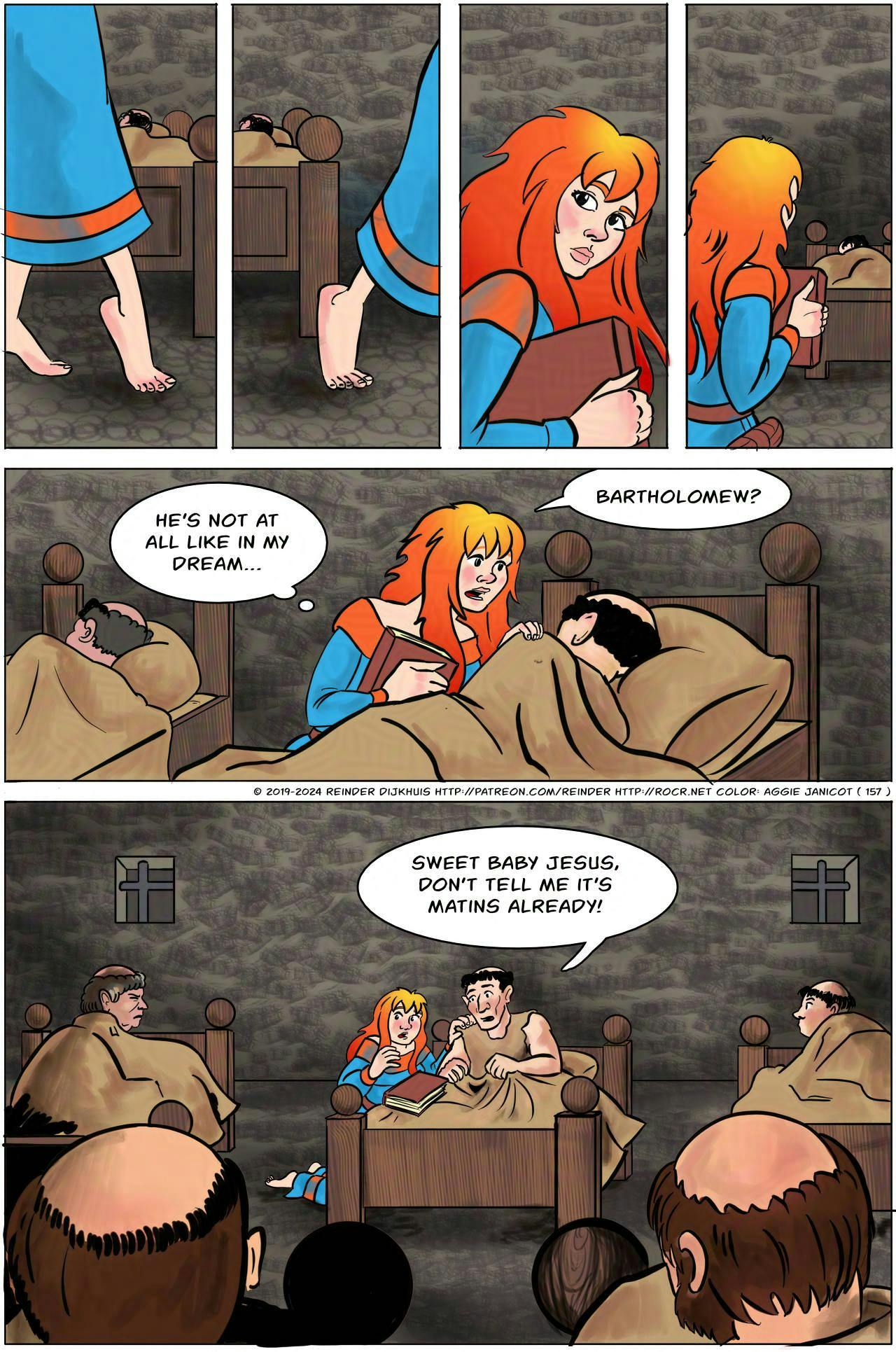 Panels 1-4:
Krakatoa sneaks past the rows of sleeping monks on tippy-toes, on bare feet while holding her shoes in one hand.

Panel 5:
Krakatoa has reached the bed where Bartholomew is sound asleep. She taps his shoulder.
Krakatoa (thinks): He's not at all like in my dream…
Krakatoa: Bartholomew!

Panel 6: 
Bartholomew wakes up and so do all the other monks in the room. All eyes are on Bartholomew and Krakatoa.
Bartholomew: Sweet baby Jesus, don't tell me it's Matins already!