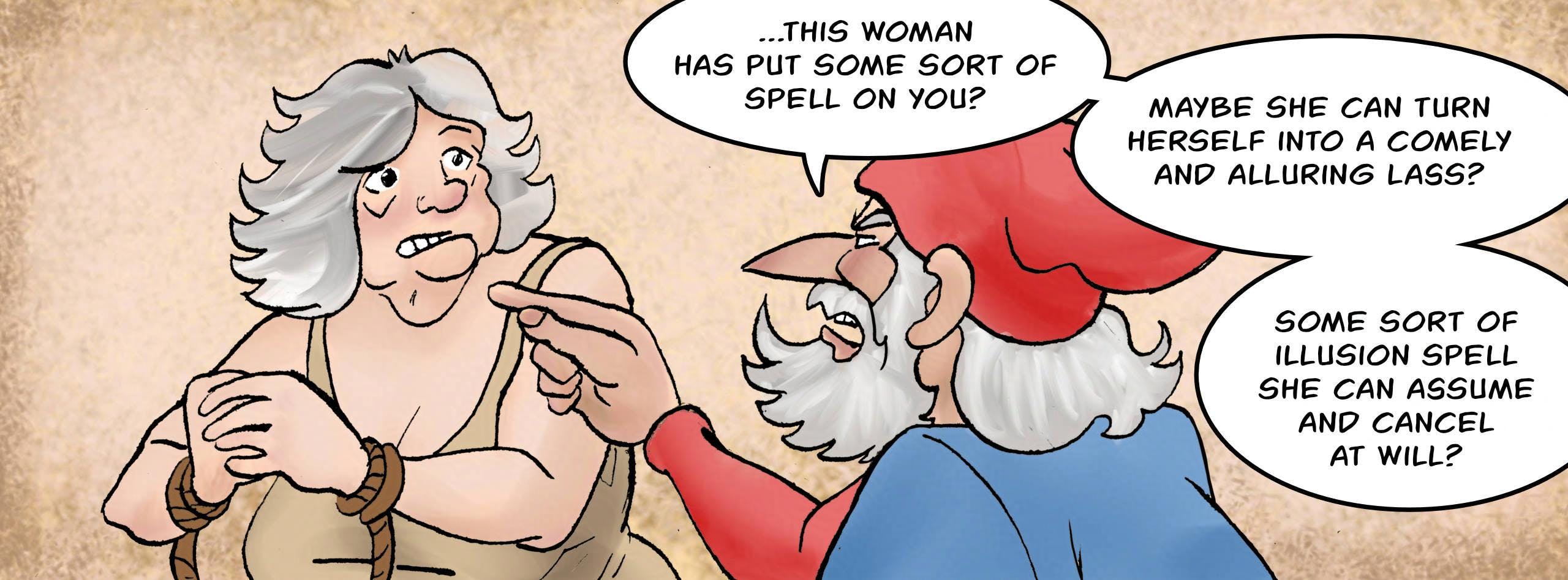 Panel 1.
Sheriff: ...this woman has put some sort spell on you? Maybe she can turn herself into a comely and alluring lass? Some sort of illusion spell she can assume and cancel at will?