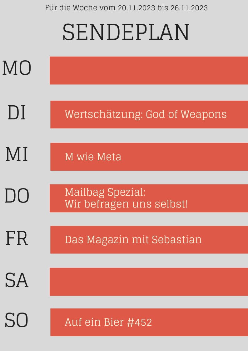 Sendeplan vom 20.-26.11.2023

Dienstag: Werschätzung - God of Weapons
Mittwoch: M wie Meta
Donnerstag: Mailbag Spezial: Wir befragen uns selbst!
Freitag: Das Magazin mit Sebastian
Sonntag: Auf ein Beir #452