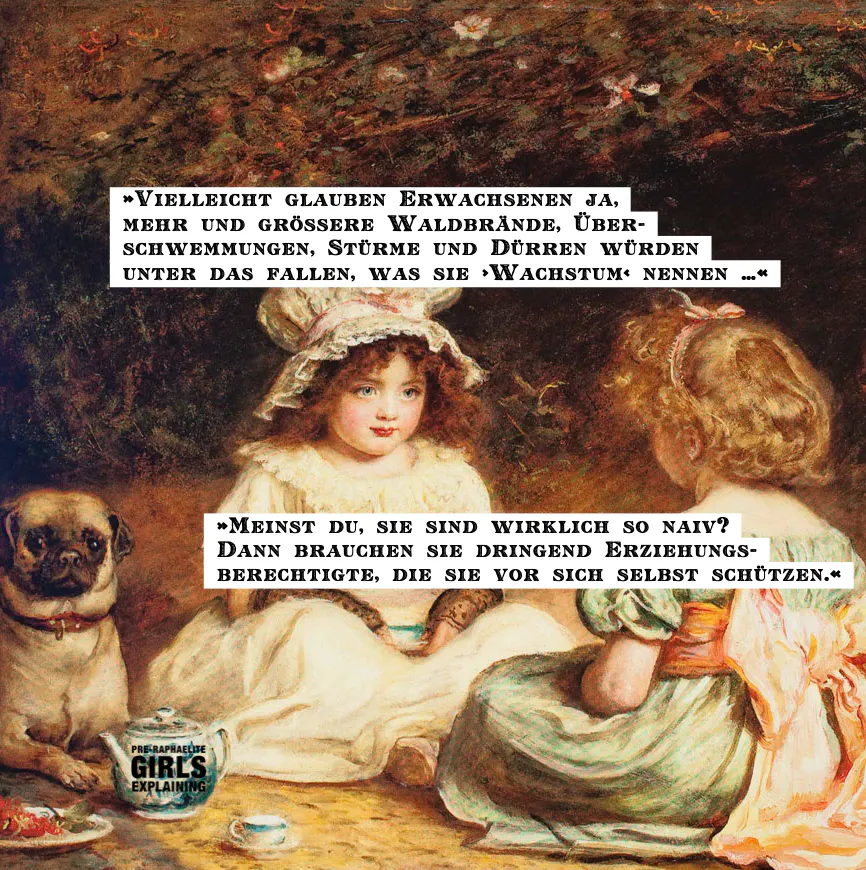Gemäldeausschnitt. Zwei/Drei kindliche Figuren, lange Haare, historisierende Kleidung, sitzen einander zugewandt mit Tee im Garten. Neben ihnen ein Mops. Hinzugefügter Text: »Vielleicht glauben Erwachsenen ja, mehr und größere Waldbrände, Überschwemmungen, Stürme und Dürren würden unter das fallen, was sie ›Wachstum‹ nennen …« »Meinst du, sie sind wirklich so naiv? Dann brauchen sie dringend Erziehungsberechtigte, die sie vor sich selbst schützen.«