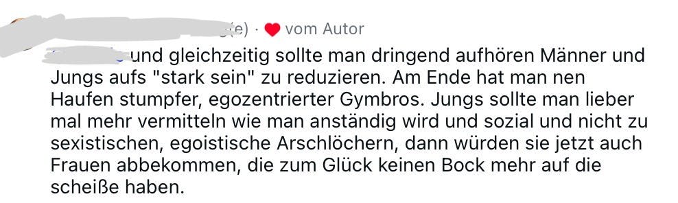 gleichzeitig sollte man dringend aufhören, Männer und Jungen aufs "stark sein" zu reduzieren. Am Ende hat man nen Haufen stumpfer, egozentrierter Gymbos. Jungs sollte man lieber mal mehr vermitteln, wie man anständig wird und sozial und nicht zu sexistischen, egoistischen Arschlöchern, dann würden sie jetzt auch Frauen abbekommen, die zum Glück keinen Bock mehr auf die scheiße haben.