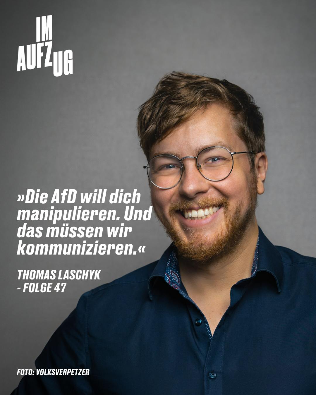 Auf dem Bild ist ein lächelnder Mann mit Brille und Bart zu sehen. Über ihm steht in weißen Buchstaben "IM AUFZUG". Direkt unter ihm ist ein Zitat: "Die AfD will dich manipulieren. Und das müssen wir kommunizieren." Dieses Zitat wird Thomas Laschyk zugeschrieben und ist Teil von "FOLGE 47". Im unteren Bereich des Bildes ist die Quellenangabe "FOTO: VOLKSVERPETZER" zu finden. Das Bild scheint für eine Publikation oder eine Serie zu werben und stellt den zitierten Sprecher in den Vordergrund.