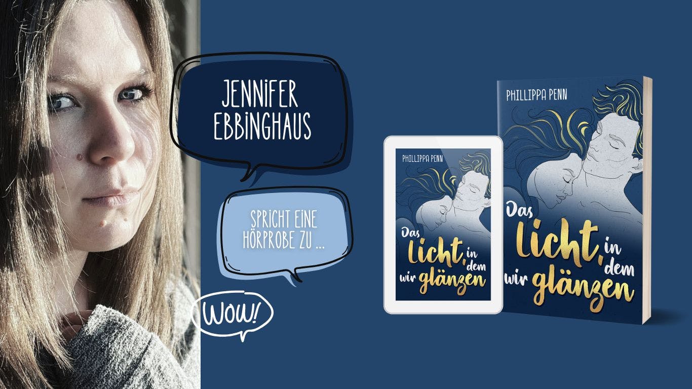 Das Bild zeigt ein Foto der Autorin, Selfpublisherin und Sprecherin Jennifer Ebbinghaus sowie eine Abbildung des Buchs "Das Licht, in dem wir glänzen" von Phillippa Penn. Dazwischen steht in Sprechblasen "Jennifer Ebbinghaus spricht eine Hörprobe zu ..." und eine weitere Blase mit dem Wort "Wow!".