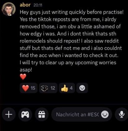 Discord Nachricht von Abor mit dem Inhalt: "Hey guys just writing quickly before practise! Yes the tiktok reposts are from me, i alrdy removed those, i am obv a little ashamed of how edgy i was. And i dont think thats sth rolemodels should repost! I also saw reddit stuff but thats de not me and i also couldnt find the acc when i wanted to check it out. I will try to clear up any upcoming worries asap! <3"