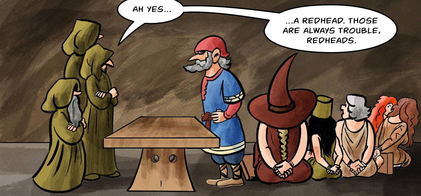 Panel 4.
The inquisitors are inside. The lead inquisitor looks at the women.
Jodoque: Ah yes. A redhead. Those are always trouble, redheads.