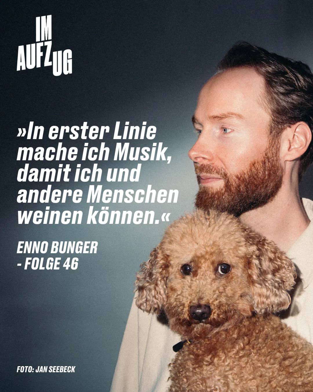 Das Bild zeigt den Musiker Enno Bunger, der nach rechts blickt und einen Hund in seinen Armen hält. Über ihm steht in großen Buchstaben &quot;IM AUFZUG&quot;. Ein Zitat von ihm ist auf dem Bild zu sehen: &quot;In erster Linie mache ich Musik, damit ich und andere Menschen weinen können.&quot; - FOLGE 46. Im unteren Bereich des Bildes steht &quot;FOTO: JAN SEEBECK&quot;. Der Gesamteindruck ist der eines redaktionellen Features oder eines Interviews, das in einer Publikation erscheinen könnte.