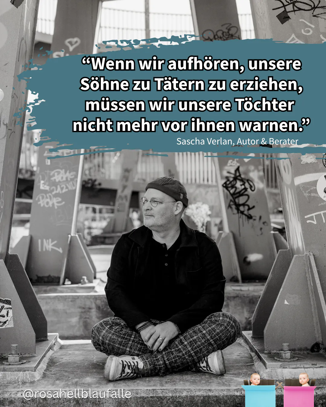 "Wenn wir aufhören, unsere Söhne zu Tätern zu erziehen, müssen wir unsere Töchter nicht mehr vor ihnen warnen." Sascha Verlan