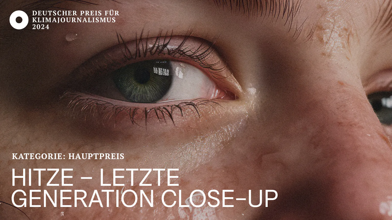 Auf dem Bild sieht man das Logo mit dem Schriftzug des Deutschen Preis für Klimajournalismus 2024, weiß oben in der linken Ecke. Unten Links steht: "Kategorie Hauptpreis: Hitze - Letzte Generation Close-up. Im Hintergrund sieht man die Nahaufnahme eines verschwitzten Gesichts. Man sieht die grünen Augen, Sommersprossen, den Ansatz der Augenbrauen und den Nasenrücken.