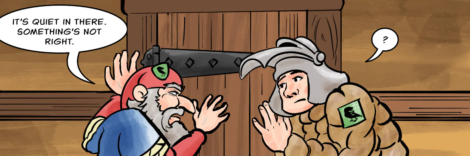 Panel 4.
Sheriff Hogsworth and Lance-Constable Owen are listening at the door.
Hogsworth: It's quiet in there. Something's not right.
Owen: ?