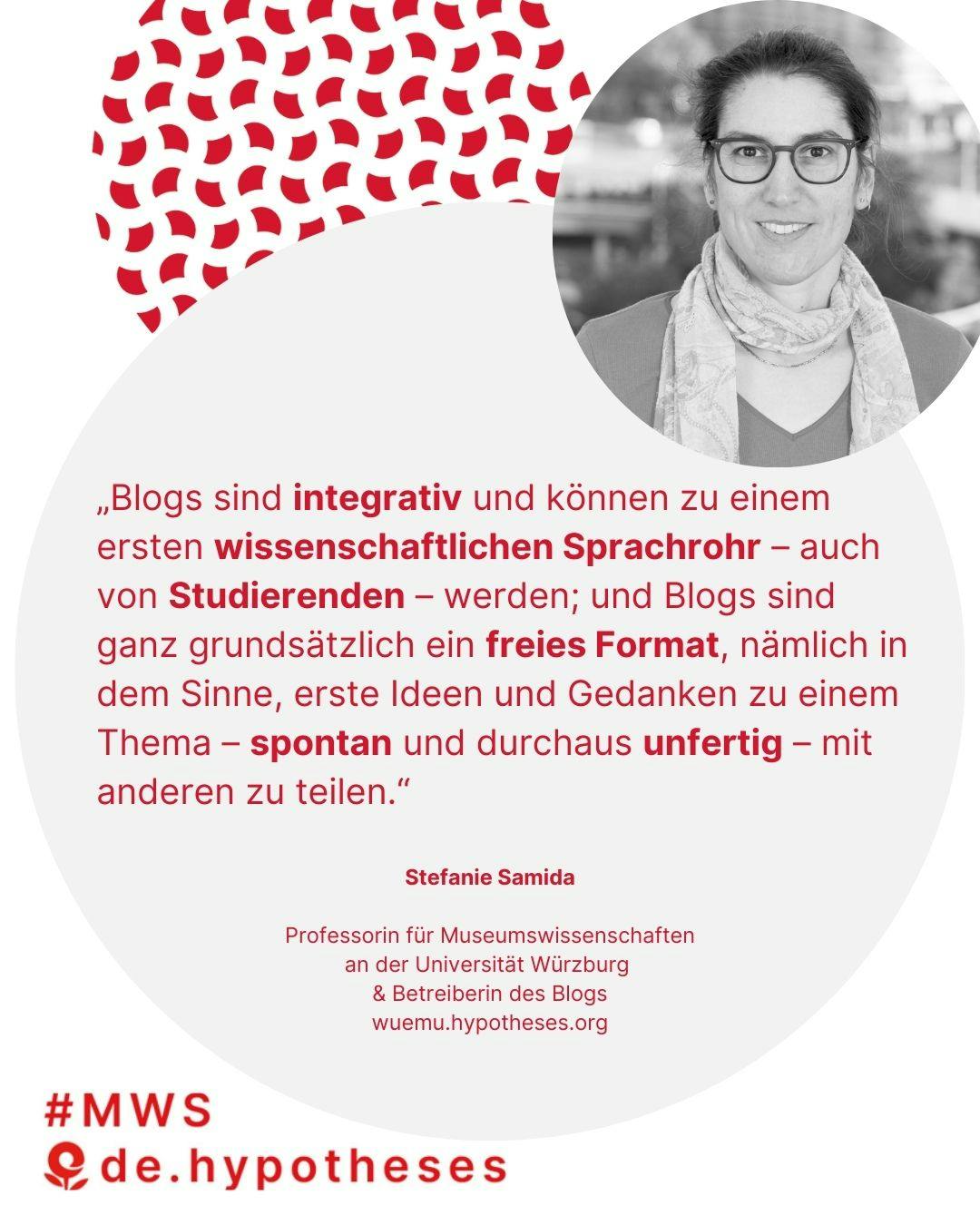 “Blogs sind integrativ und können zu einem ersten wissenschaftlichen Sprachrohr – auch von Studierenden – werden; und Blogs sind ganz grundsätzlich ein freies Format, nämlich in dem Sinne, erste Ideen und Gedanken zu einem Thema – spontan und durchaus unfertig – mit anderen zu teilen.” 
Stefanie Samida, Professorin für Museumswissenschaften an der Universität Würzburg