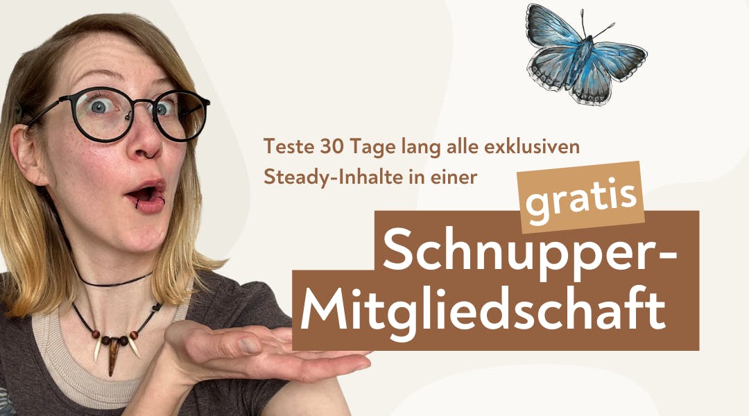 Teste 30 Tage lang alle exklusiven Steady Inhalte in einer gratis Schnupper Mitgliedschaft (Text auf braunem Hintergrund) Daneben Verena mit erstauntem Gesicht. Hand offen , darüber der Text. Rechts oben ein blauer Schmetterling.