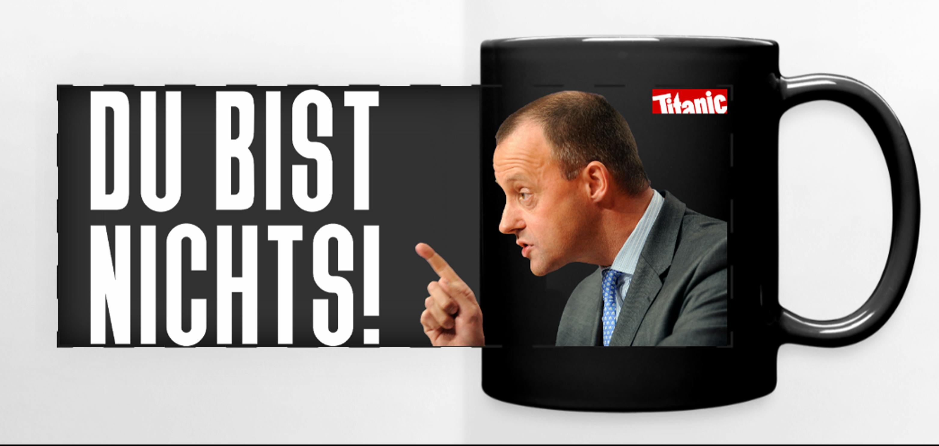 Schwarze Tasse. Friedrich Merz im Profil, der seinen Zeigefinder ausstreckt und gerade etwas sagt. Text neben dem Bild "Du bist nichts!". Rechts in der Ecke: TITANIC-Logo