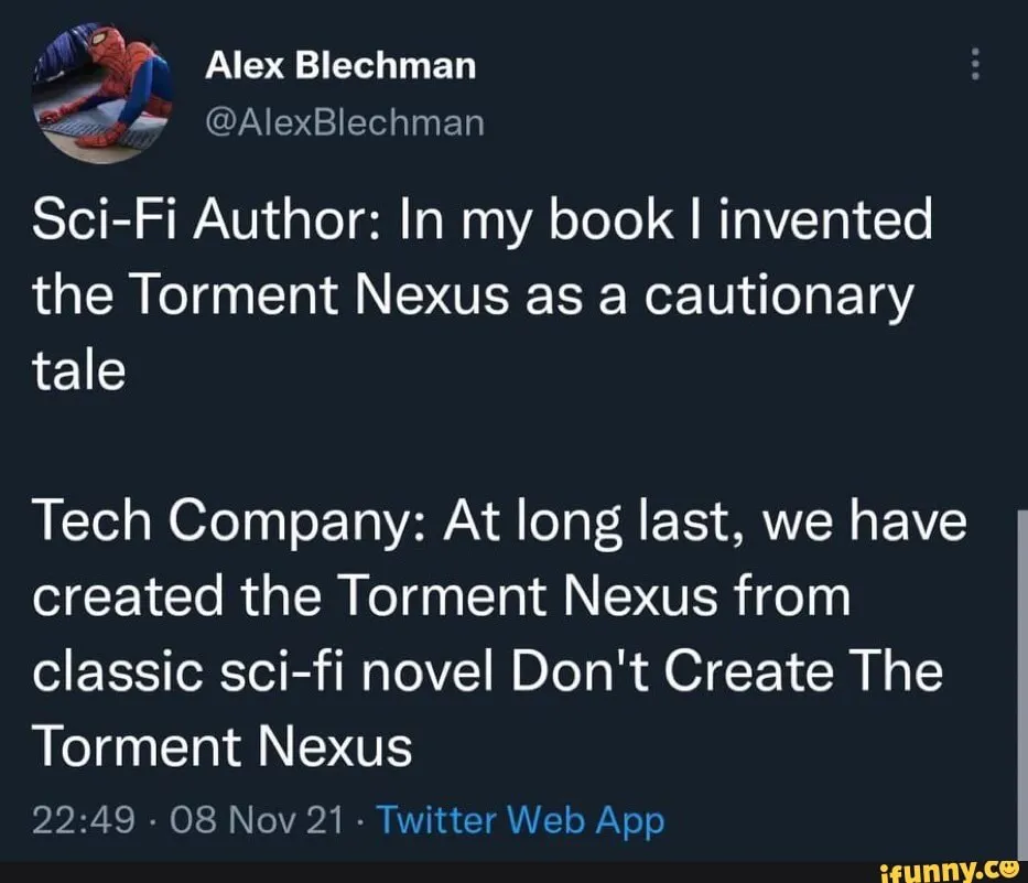 Tweet von @AlexBlechmann
Sci-Fi Author: In my book I invented the Torment Nexus as a cuationary tale.
Tech Company: At long last, we have created the Torment Nexus from classic sci-fi novel Don't create The Torment Nexus
