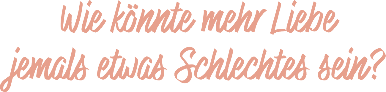 Wie könnte mehr Liebe jemals etwas Schlechtes sein?