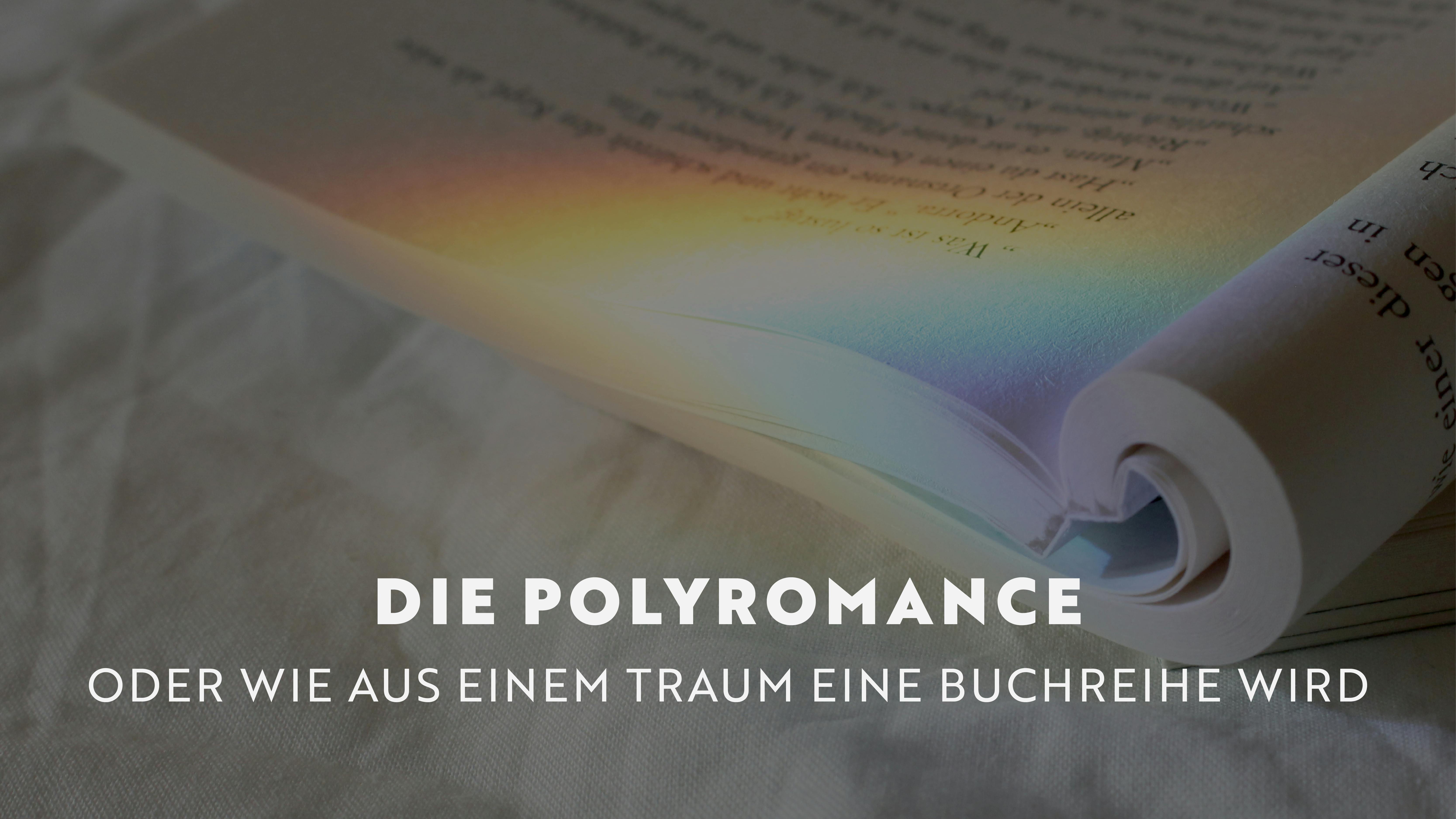 Im Hintergrund ein aufgeschlagenes Buch auf dessen Seiten eine Regenbogenreflexion zu sehen ist. Im Vordergrund der Titel: Die Polyromance- oder wie aus einem Traum eine Buchreihe wird.