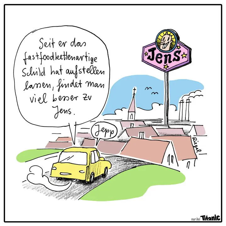 Ein Auto fährt von einer Landstraße auf eine Stadt zu, aus der ein riesiges Schild mit der Aufschrift "Jens" ragt. Der eine Insasse des Autos sagt zum anderen: "Seit er das fastfoodkettenartige Schild hat aufstellen lassen, findet man viel besser zu Jens." Die andere Person antwortet: "Jepp."