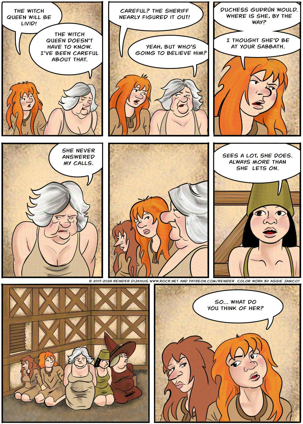 Panel 1.
Kel: The Witch Queen will be livid!
Atra: The Witch Queen doesn't have to know. I've been careful about that.

Panel 2.
Kel: Careful? The Sheriff nearly figured it out!
Atra: Yeah, but who's going to believe him?

Panel 3.
Kel: Duchess Gu∂rún would! Where is she, by the way? I thought she'd be at your sabbath!

Panel 4.
Atra: She never answered my calls.

Panel 5.
Kel looks at Atra.

Panel 6.
Marion: Sees a lot, she does. Always more than she lets on.

Panel 7.
Kel and Marion look at Atra.

Panel 8.
Kel nudges towards the Feral. 
Kel: So what do you think of her?