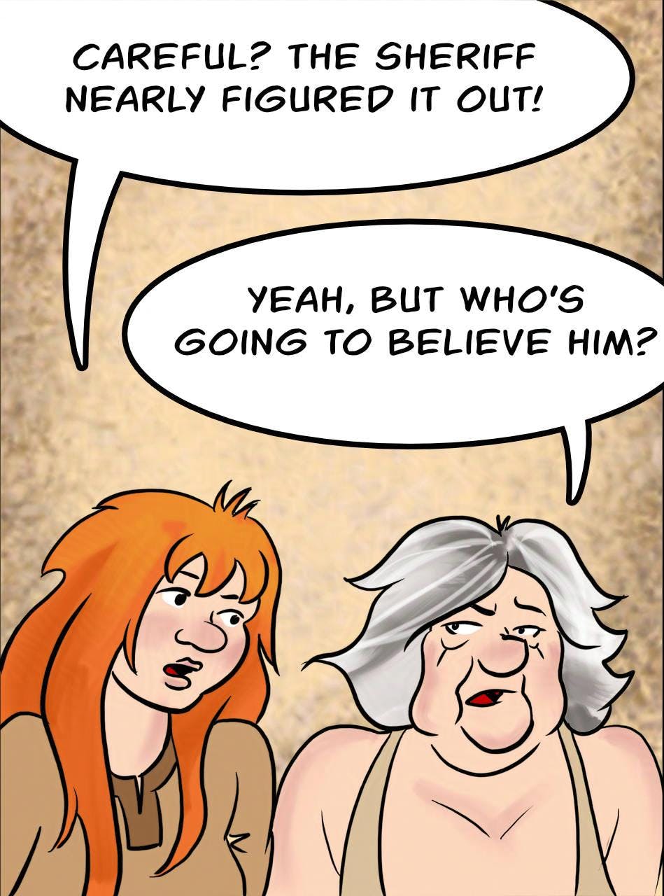 Panel 2.
Kel: Careful? The Sheriff nearly figured it out!
Atra: Yeah, but who's going to believe him?